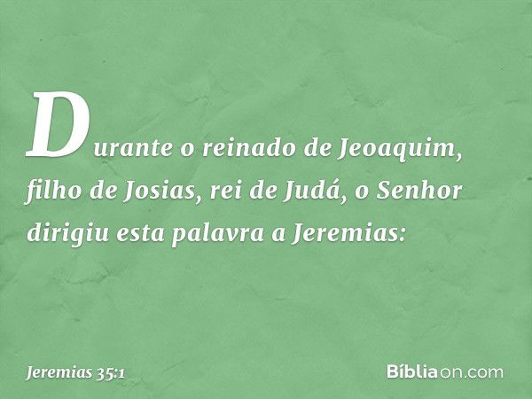 Durante o reinado de Jeoaquim, filho de Josias, rei de Judá, o Senhor dirigiu esta palavra a Jeremias: -- Jeremias 35:1