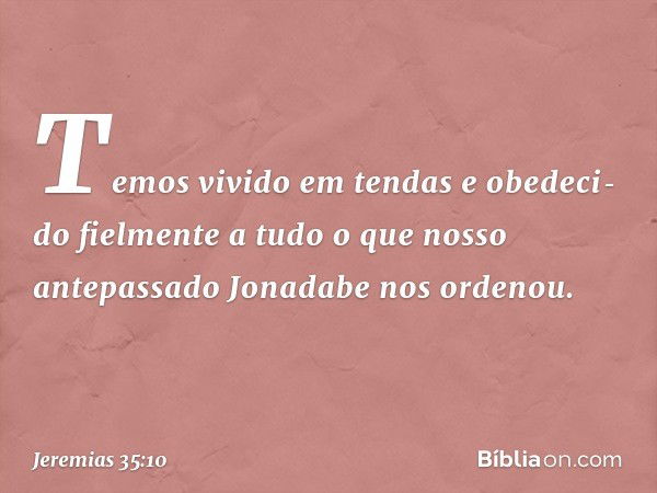 Temos vivido em tendas e obedeci­do fielmente a tudo o que nosso antepassado Jonadabe nos ordenou. -- Jeremias 35:10