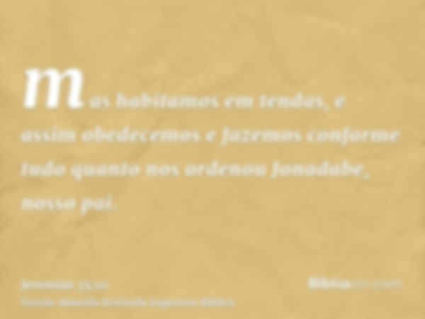 mas habitamos em tendas, e assim obedecemos e fazemos conforme tudo quanto nos ordenou Jonadabe, nosso pai.