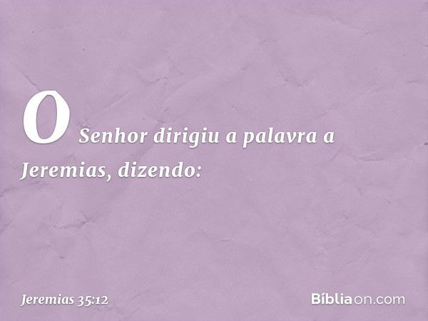 O Senhor dirigiu a palavra a Jeremias, dizendo: -- Jeremias 35:12