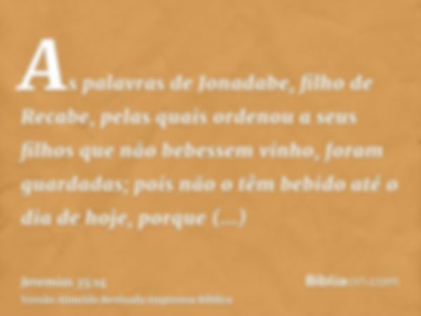 As palavras de Jonadabe, filho de Recabe, pelas quais ordenou a seus filhos que não bebessem vinho, foram guardadas; pois não o têm bebido até o dia de hoje, po