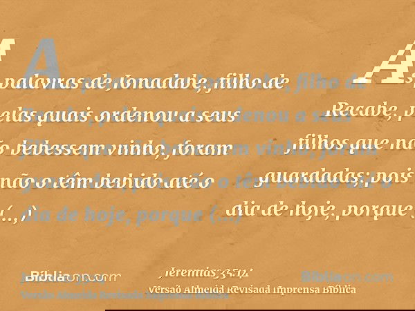 As palavras de Jonadabe, filho de Recabe, pelas quais ordenou a seus filhos que não bebessem vinho, foram guardadas; pois não o têm bebido até o dia de hoje, po