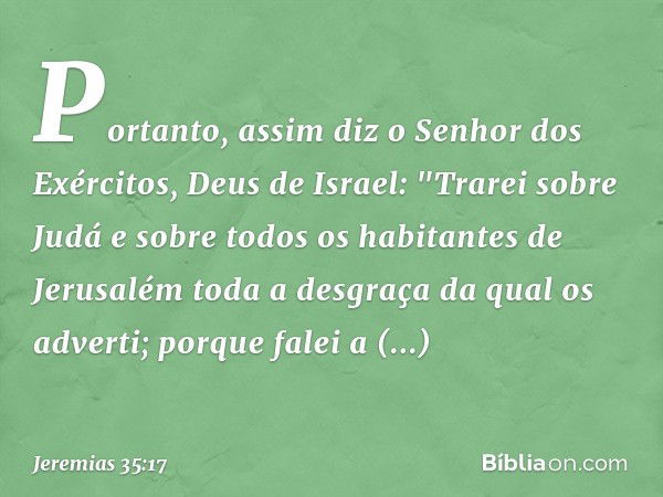 Portanto, assim diz o Senhor dos Exércitos, Deus de Israel: "Trarei sobre Judá e sobre todos os habitantes de Jerusalém toda a desgraça da qual os adverti; porq