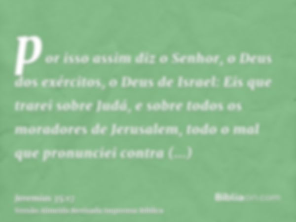 por isso assim diz o Senhor, o Deus dos exércitos, o Deus de Israel: Eis que trarei sobre Judá, e sobre todos os moradores de Jerusalem, todo o mal que pronunci