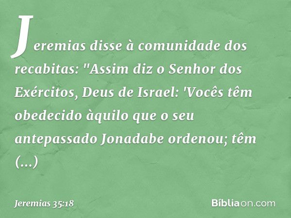 Jeremias disse à comunidade dos recabi­tas: "Assim diz o Senhor dos Exércitos, Deus de Israel: 'Vocês têm obedecido àquilo que o seu antepassado Jonadabe ordeno