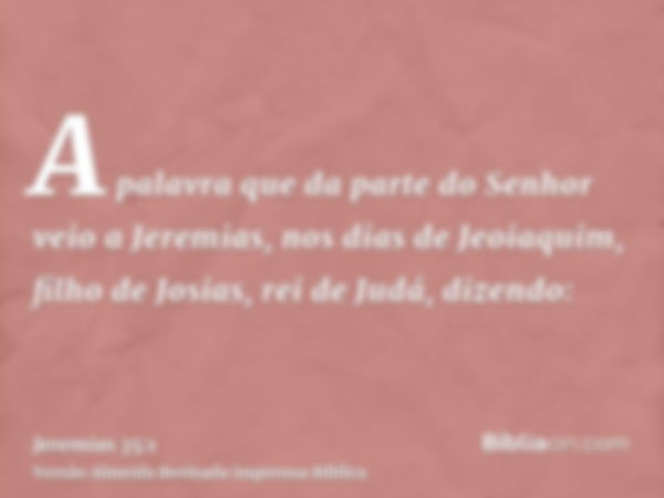 A palavra que da parte do Senhor veio a Jeremias, nos dias de Jeoiaquim, filho de Josias, rei de Judá, dizendo: