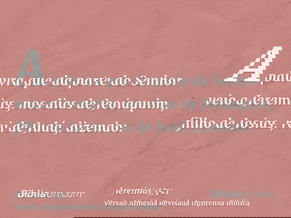 A palavra que da parte do Senhor veio a Jeremias, nos dias de Jeoiaquim, filho de Josias, rei de Judá, dizendo: