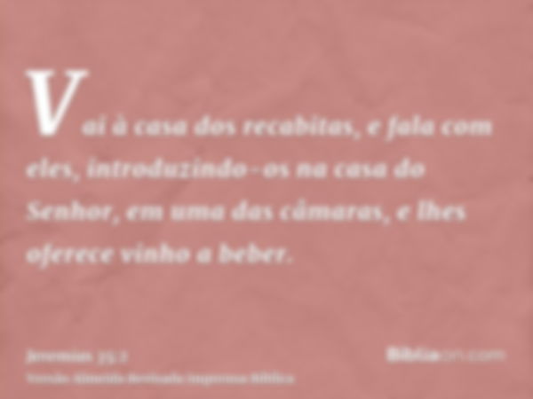 Vai à casa dos recabitas, e fala com eles, introduzindo-os na casa do Senhor, em uma das câmaras, e lhes oferece vinho a beber.