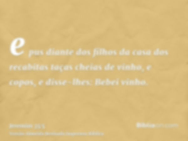 e pus diante dos filhos da casa dos recabitas taças cheias de vinho, e copos, e disse-lhes: Bebei vinho.