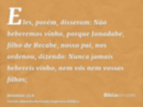 Eles, porém, disseram: Não beberemos vinho, porque Jonadabe, filho de Recabe, nosso pai, nos ordenou, dizendo: Nunca jamais bebereis vinho, nem vós nem vossos f