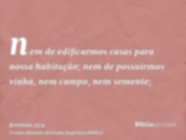 nem de edificarmos casas para nossa habitação; nem de possuirmos vinha, nem campo, nem semente;