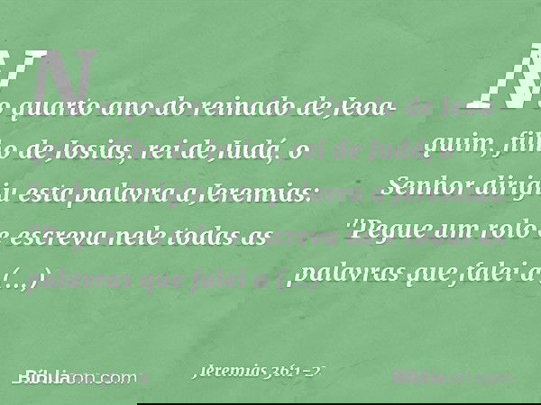 No quarto ano do reinado de Jeoa­quim, filho de Josias, rei de Judá, o Senhor dirigiu esta palavra a Jeremias: "Pegue um rolo e escreva nele todas as palavras q