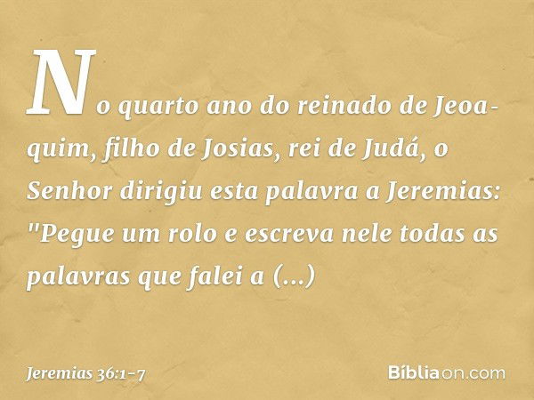 No quarto ano do reinado de Jeoa­quim, filho de Josias, rei de Judá, o Senhor dirigiu esta palavra a Jeremias: "Pegue um rolo e escreva nele todas as palavras q