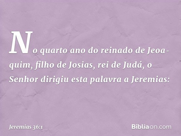 No quarto ano do reinado de Jeoa­quim, filho de Josias, rei de Judá, o Senhor dirigiu esta palavra a Jeremias: -- Jeremias 36:1