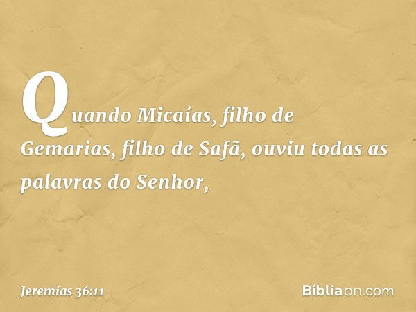 Quando Micaías, filho de Gemarias, filho de Safã, ouviu todas as palavras do Senhor, -- Jeremias 36:11