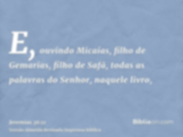 E, ouvindo Micaías, filho de Gemarias, filho de Safã, todas as palavras do Senhor, naquele livro,