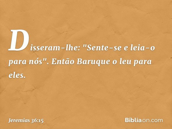 Disseram-lhe: "Sente-se e leia-o para nós".
Então Baruque o leu para eles. -- Jeremias 36:15