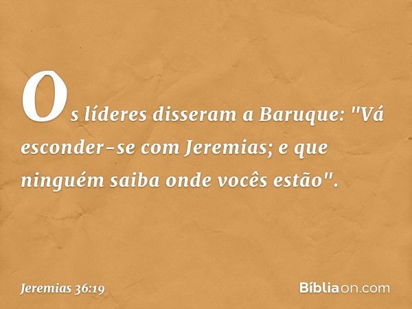 Os líderes disseram a Baruque: "Vá esconder-se com Jeremias; e que ninguém saiba onde vocês estão". -- Jeremias 36:19