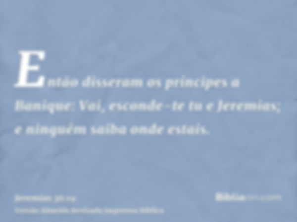 Então disseram os príncipes a Banique: Vai, esconde-te tu e Jeremias; e ninguém saiba onde estais.