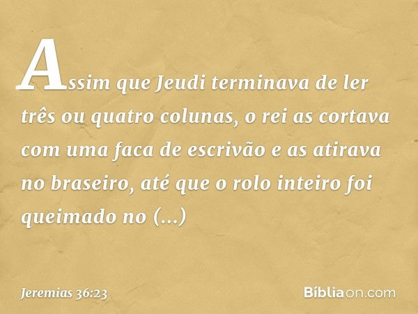 Assim­ que Jeudi termi­nava de ler três ou quatro colunas, o rei as cortava com uma faca de escrivão e as atirava no braseiro, até que o rolo inteiro foi queima