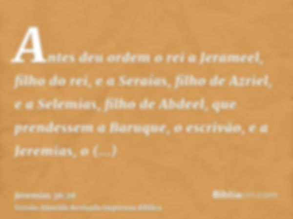 Antes deu ordem o rei a Jerameel, filho do rei, e a Seraías, filho de Azriel, e a Selemias, filho de Abdeel, que prendessem a Baruque, o escrivão, e a Jeremias,