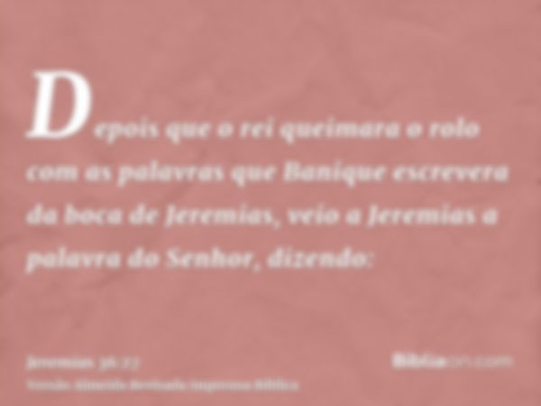 Depois que o rei queimara o rolo com as palavras que Banique escrevera da boca de Jeremias, veio a Jeremias a palavra do Senhor, dizendo: