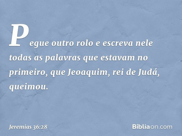 "Pegue outro rolo e escreva nele todas as palavras que estavam no primeiro, que Jeoaquim, rei de Judá, queimou. -- Jeremias 36:28