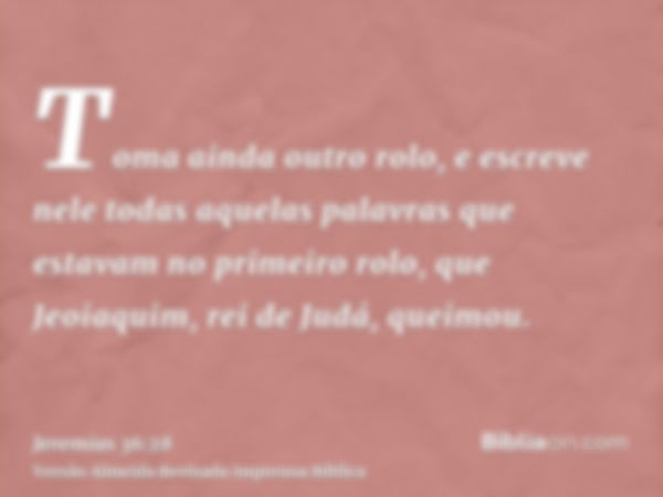 Toma ainda outro rolo, e escreve nele todas aquelas palavras que estavam no primeiro rolo, que Jeoiaquim, rei de Judá, queimou.