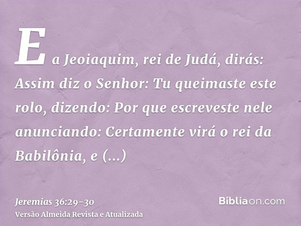 E a Jeoiaquim, rei de Judá, dirás: Assim diz o Senhor: Tu queimaste este rolo, dizendo: Por que escreveste nele anunciando: Certamente virá o rei da Babilônia, 