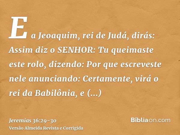 E a Jeoaquim, rei de Judá, dirás: Assim diz o SENHOR: Tu queimaste este rolo, dizendo: Por que escreveste nele anunciando: Certamente, virá o rei da Babilônia, 