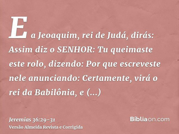 E a Jeoaquim, rei de Judá, dirás: Assim diz o SENHOR: Tu queimaste este rolo, dizendo: Por que escreveste nele anunciando: Certamente, virá o rei da Babilônia, 