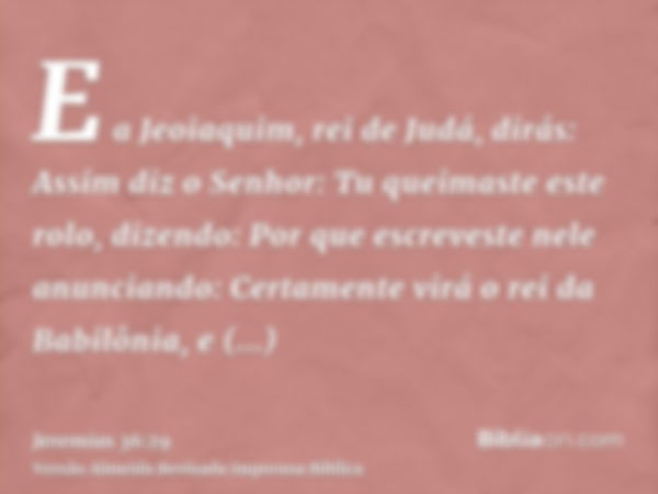 E a Jeoiaquim, rei de Judá, dirás: Assim diz o Senhor: Tu queimaste este rolo, dizendo: Por que escreveste nele anunciando: Certamente virá o rei da Babilônia, 