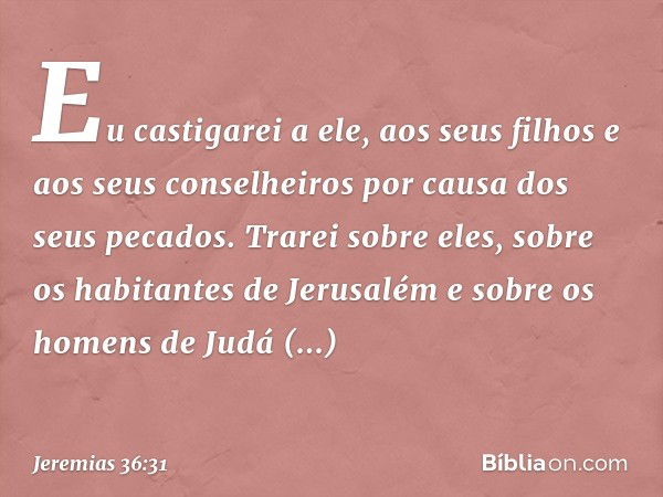 Eu castigarei a ele, aos seus filhos e aos seus conse­lheiros por causa dos seus pecados. Trarei sobre eles, sobre os habitantes de Jerusalém e sobre os homens 