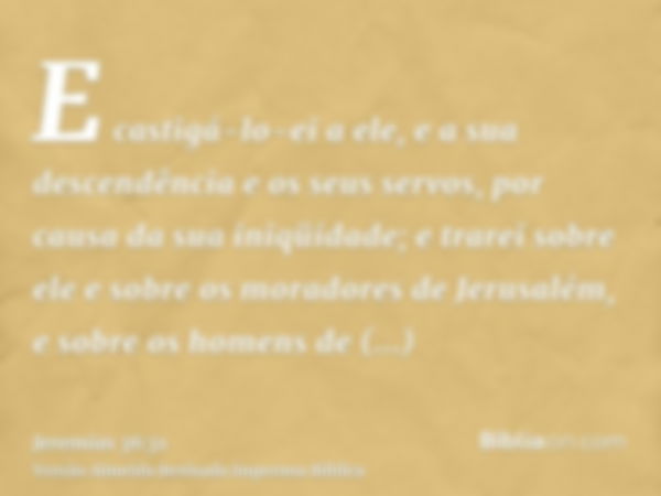 E castigá-lo-ei a ele, e a sua descendência e os seus servos, por causa da sua iniqüidade; e trarei sobre ele e sobre os moradores de Jerusalém, e sobre os home