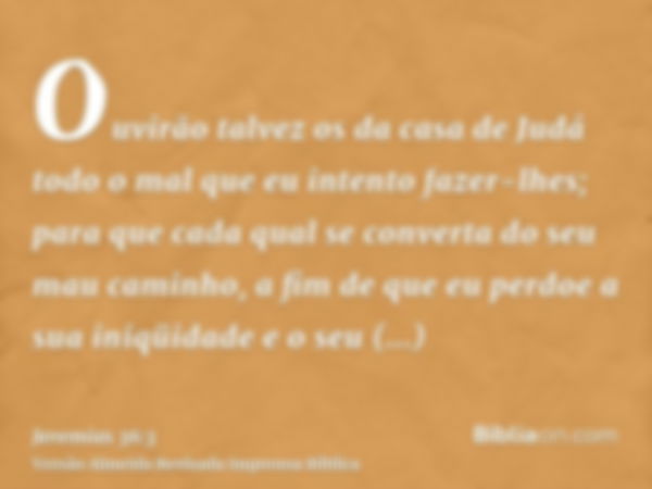 Ouvirão talvez os da casa de Judá todo o mal que eu intento fazer-lhes; para que cada qual se converta do seu mau caminho, a fim de que eu perdoe a sua iniqüida