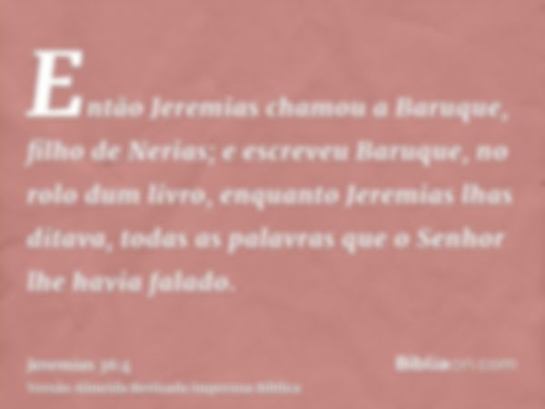 Então Jeremias chamou a Baruque, filho de Nerias; e escreveu Baruque, no rolo dum livro, enquanto Jeremias lhas ditava, todas as palavras que o Senhor lhe havia