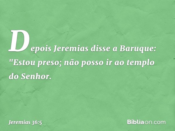 Depois Jeremias disse a Baruque: "Estou preso; não posso ir ao tem­plo do Senhor. -- Jeremias 36:5