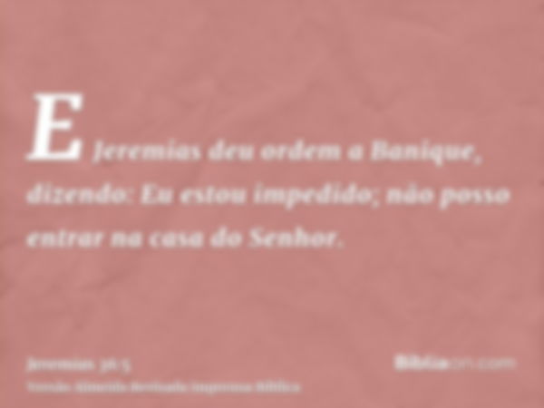 E Jeremias deu ordem a Banique, dizendo: Eu estou impedido; não posso entrar na casa do Senhor.