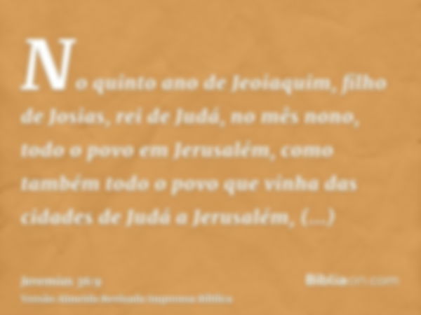 No quinto ano de Jeoiaquim, filho de Josias, rei de Judá, no mês nono, todo o povo em Jerusalém, como também todo o povo que vinha das cidades de Judá a Jerusal