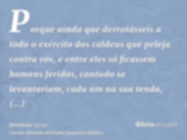 Porque ainda que derrotásseis a todo o exército dos caldeus que peleja contra vós, e entre eles só ficassem homens feridos, contudo se levantariam, cada um na s