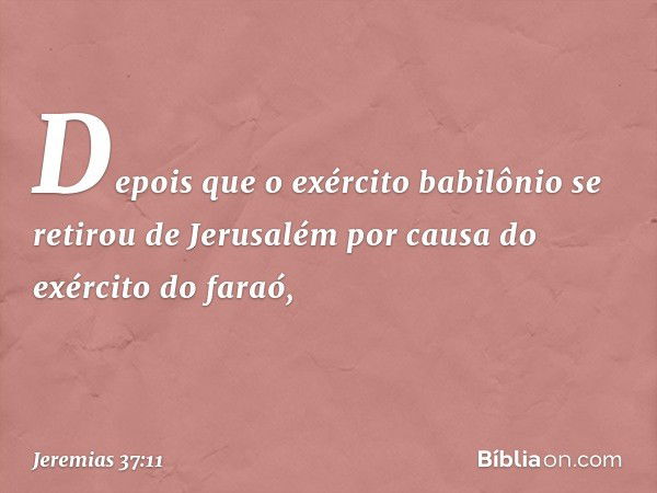 Depois que o exército babilônio se retirou de Jerusalém por causa do exército do faraó, -- Jeremias 37:11