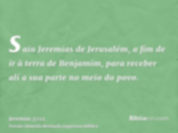 saiu Jeremias de Jerusalém, a fim de ir à terra de Benjamim, para receber ali a sua parte no meio do povo.