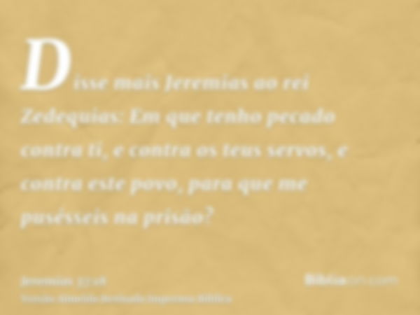 Disse mais Jeremias ao rei Zedequias: Em que tenho pecado contra ti, e contra os teus servos, e contra este povo, para que me pusésseis na prisão?