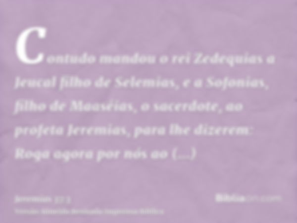 Contudo mandou o rei Zedequias a Jeucal filho de Selemias, e a Sofonias, filho de Maaséias, o sacerdote, ao profeta Jeremias, para lhe dizerem: Roga agora por n