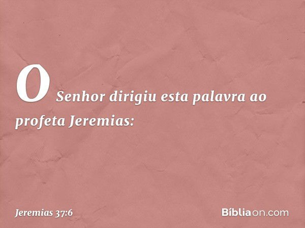 O Senhor dirigiu esta palavra ao profe­ta Jeremias: -- Jeremias 37:6