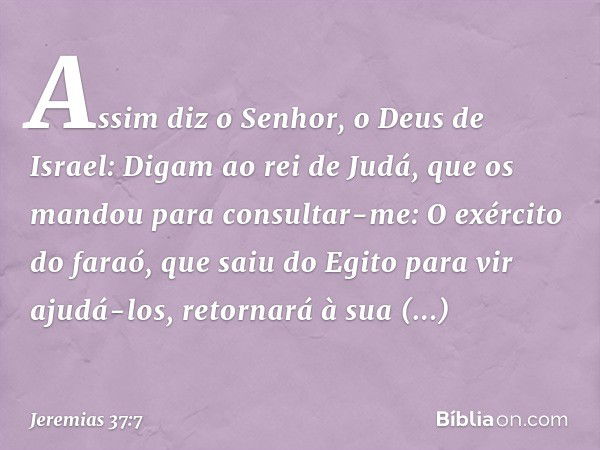 "Assim diz o Senhor, o Deus de Israel: Digam ao rei de Judá, que os mandou para consultar-me: O exército do faraó, que saiu do Egito para vir ajudá-los, retorna