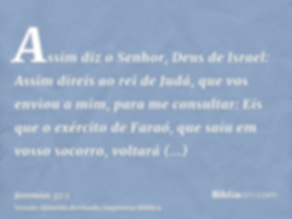 Assim diz o Senhor, Deus de Israel: Assim direis ao rei de Judá, que vos enviou a mim, para me consultar: Eis que o exército de Faraó, que saiu em vosso socorro