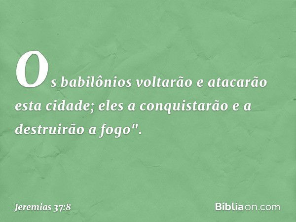 Os babilônios voltarão e atacarão esta cidade; eles a conquistarão e a destruirão a fogo". -- Jeremias 37:8