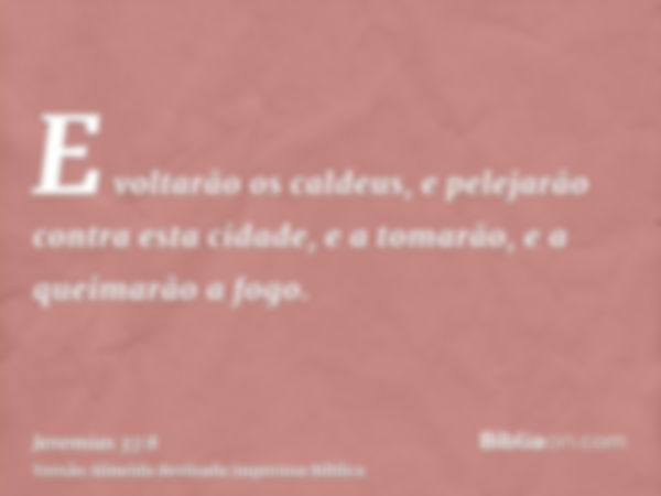 E voltarão os caldeus, e pelejarão contra esta cidade, e a tomarão, e a queimarão a fogo.