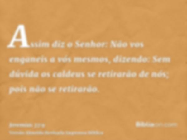 Assim diz o Senhor: Não vos enganeis a vós mesmos, dizendo: Sem dúvida os caldeus se retirarão de nós; pois não se retirarão.